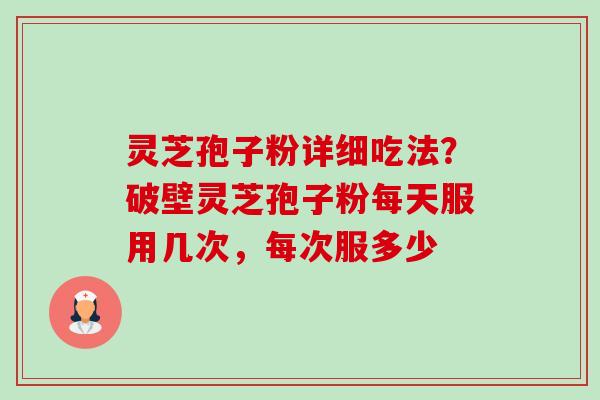 灵芝孢子粉详细吃法？破壁灵芝孢子粉每天服用几次，每次服多少-第1张图片-卓越灵芝孢子粉