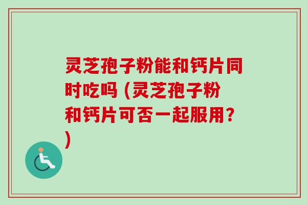 灵芝孢子粉能和钙片同时吃吗 (灵芝孢子粉和钙片可否一起服用?)-第1张图片-卓越灵芝孢子粉 灵芝孢子粉能和钙片同时吃吗 (灵芝孢子粉和钙片可否一起服用?)-第1张图片-卓越灵芝孢子粉