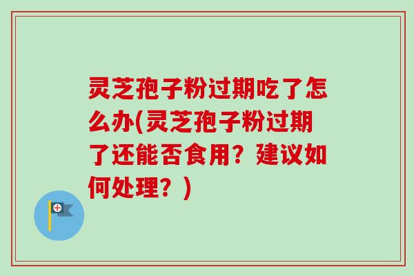 灵芝孢子粉过期吃了怎么办(灵芝孢子粉过期了还能否食用?建议如何处理?)-第1张图片-卓越灵芝孢子粉 灵芝孢子粉过期吃了怎么办(灵芝孢子粉过期了还能否食用?建议如何处理?)-第1张图片-卓越灵芝孢子粉