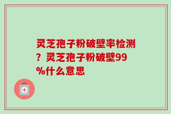 灵芝孢子粉破壁率检测?灵芝孢子粉破壁99%什么意思-第1张图片-卓越灵芝孢子粉 灵芝孢子粉破壁率检测?灵芝孢子粉破壁99%什么意思-第1张图片-卓越灵芝孢子粉