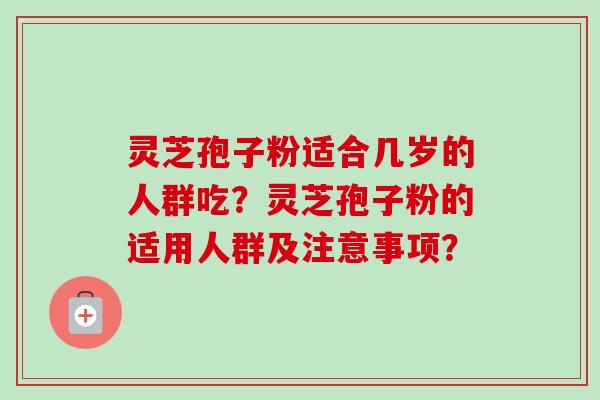 灵芝孢子粉适合几岁的人群吃?灵芝孢子粉的适用人群及注意事项?-第1张图片-卓越灵芝孢子粉 灵芝孢子粉适合几岁的人群吃?灵芝孢子粉的适用人群及注意事项?-第1张图片-卓越灵芝孢子粉