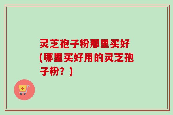 灵芝孢子粉那里买好 (哪里买好用的灵芝孢子粉?)-第1张图片-卓越灵芝孢子粉 灵芝孢子粉那里买好 (哪里买好用的灵芝孢子粉?)-第1张图片-卓越灵芝孢子粉
