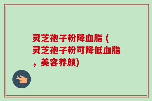 灵芝孢子粉降血脂 (灵芝孢子粉可降低血脂,美容养颜)-第1张图片-卓越灵芝孢子粉 灵芝孢子粉降血脂 (灵芝孢子粉可降低血脂,美容养颜)-第1张图片-卓越灵芝孢子粉