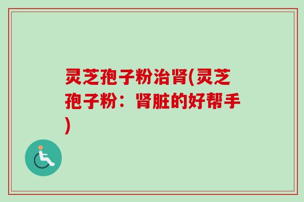 灵芝孢子粉治肾(灵芝孢子粉:肾脏的好帮手)-第1张图片-卓越灵芝孢子粉 灵芝孢子粉治肾(灵芝孢子粉:肾脏的好帮手)-第1张图片-卓越灵芝孢子粉