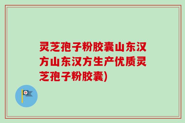 灵芝孢子粉胶囊山东汉方山东汉方生产优质灵芝孢子粉胶囊)-第1张图片-卓越灵芝孢子粉