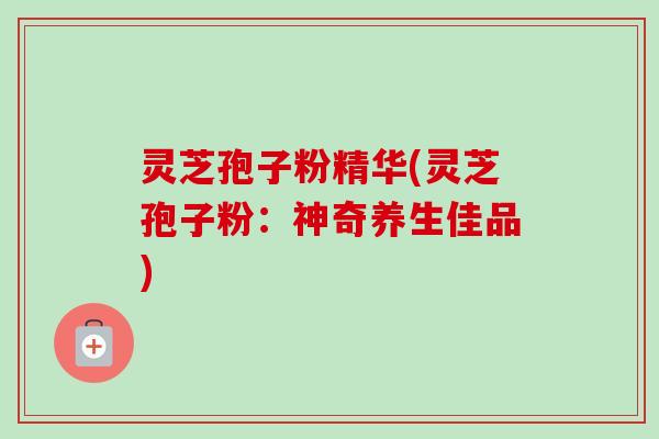 灵芝孢子粉精华(灵芝孢子粉:神奇养生佳品)-第1张图片-卓越灵芝孢子粉 灵芝孢子粉精华(灵芝孢子粉:神奇养生佳品)-第1张图片-卓越灵芝孢子粉