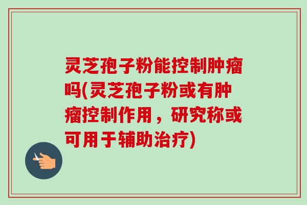 灵芝孢子粉能控制肿瘤吗(灵芝孢子粉或有肿瘤控制作用,研究称或可用于辅助治疗)-第1张图片-卓越灵芝孢子粉 灵芝孢子粉能控制肿瘤吗(灵芝孢子粉或有肿瘤控制作用,研究称或可用于辅助治疗)-第1张图片-卓越灵芝孢子粉