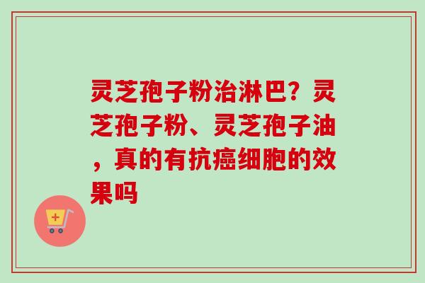 灵芝孢子粉治淋巴?灵芝孢子粉、灵芝孢子油,真的有抗癌细胞的效果吗-第1张图片-卓越灵芝孢子粉 灵芝孢子粉治淋巴?灵芝孢子粉、灵芝孢子油,真的有抗癌细胞的效果吗-第1张图片-卓越灵芝孢子粉