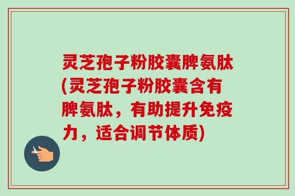 灵芝孢子粉胶囊脾氨肽(灵芝孢子粉胶囊含有脾氨肽,有助提升免疫力,适合调节体质)-第1张图片-卓越灵芝孢子粉 灵芝孢子粉胶囊脾氨肽(灵芝孢子粉胶囊含有脾氨肽,有助提升免疫力,适合调节体质)-第1张图片-卓越灵芝孢子粉
