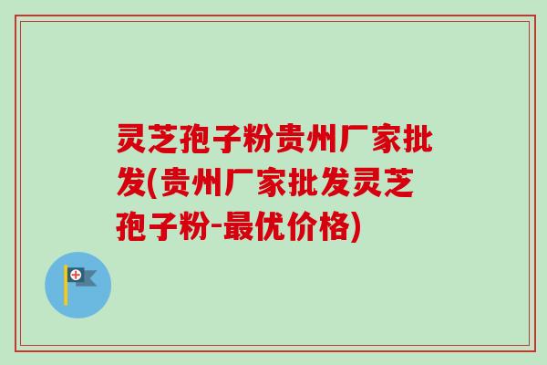 灵芝孢子粉贵州厂家批发(贵州厂家批发灵芝孢子粉-最优价格)-第1张图片-卓越灵芝孢子粉