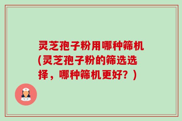 灵芝孢子粉用哪种筛机(灵芝孢子粉的筛选选择,哪种筛机更好?)-第1张图片-卓越灵芝孢子粉 灵芝孢子粉用哪种筛机(灵芝孢子粉的筛选选择,哪种筛机更好?)-第1张图片-卓越灵芝孢子粉