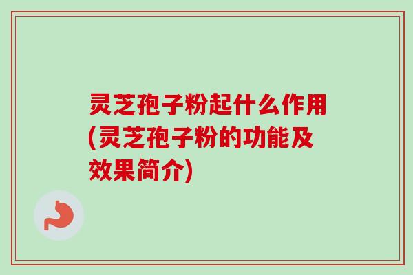 灵芝孢子粉起什么作用(灵芝孢子粉的功能及效果简介)-第1张图片-卓越灵芝孢子粉 灵芝孢子粉起什么作用(灵芝孢子粉的功能及效果简介)-第1张图片-卓越灵芝孢子粉