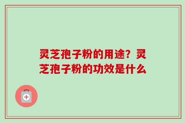 灵芝孢子粉的用途?灵芝孢子粉的功效是什么-第1张图片-卓越灵芝孢子粉 灵芝孢子粉的用途?灵芝孢子粉的功效是什么-第1张图片-卓越灵芝孢子粉