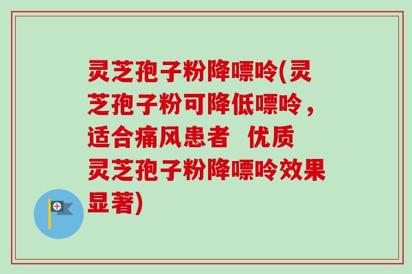 灵芝孢子粉降嘌呤(灵芝孢子粉可降低嘌呤,适合痛风患者 优质灵芝孢子粉降嘌呤效果显著)-第1张图片-卓越灵芝孢子粉 灵芝孢子粉降嘌呤(灵芝孢子粉可降低嘌呤,适合痛风患者 优质灵芝孢子粉降嘌呤效果显著)-第1张图片-卓越灵芝孢子粉