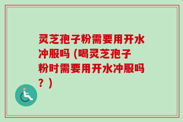灵芝孢子粉需要用开水冲服吗 (喝灵芝孢子粉时需要用开水冲服吗?)-第1张图片-卓越灵芝孢子粉 灵芝孢子粉需要用开水冲服吗 (喝灵芝孢子粉时需要用开水冲服吗?)-第1张图片-卓越灵芝孢子粉