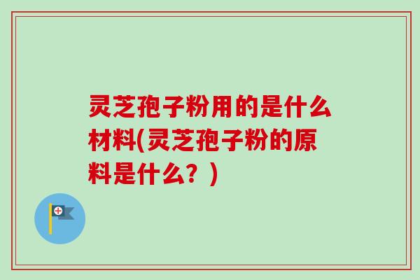 灵芝孢子粉用的是什么材料(灵芝孢子粉的原料是什么?)-第1张图片-卓越灵芝孢子粉 灵芝孢子粉用的是什么材料(灵芝孢子粉的原料是什么?)-第1张图片-卓越灵芝孢子粉