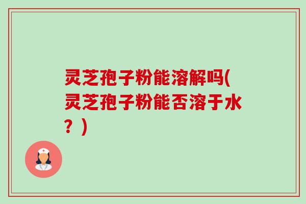 灵芝孢子粉能溶解吗(灵芝孢子粉能否溶于水？)-第1张图片-卓越灵芝孢子粉