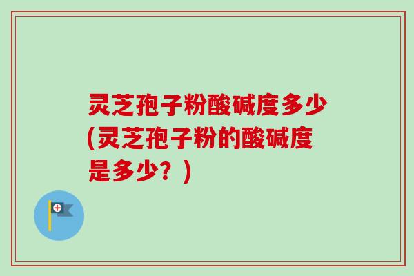 灵芝孢子粉酸碱度多少(灵芝孢子粉的酸碱度是多少?)-第1张图片-卓越灵芝孢子粉 灵芝孢子粉酸碱度多少(灵芝孢子粉的酸碱度是多少?)-第1张图片-卓越灵芝孢子粉
