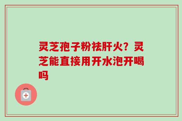 灵芝孢子粉祛肝火?灵芝能直接用开水泡开喝吗-第1张图片-卓越灵芝孢子粉 灵芝孢子粉祛肝火?灵芝能直接用开水泡开喝吗-第1张图片-卓越灵芝孢子粉