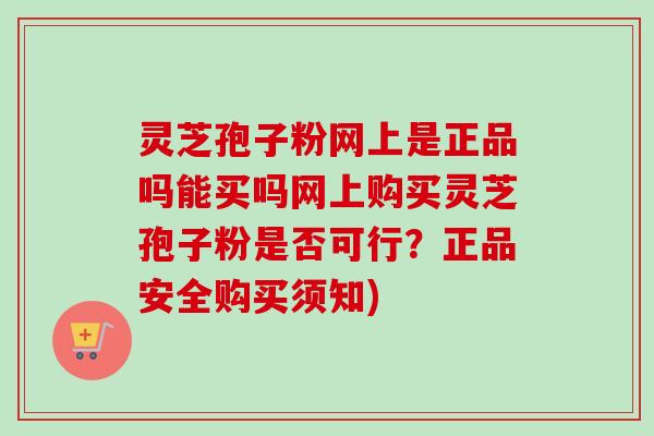 灵芝孢子粉网上是正品吗能买吗网上购买灵芝孢子粉是否可行?正品安全购买须知)-第1张图片-卓越灵芝孢子粉 灵芝孢子粉网上是正品吗能买吗网上购买灵芝孢子粉是否可行?正品安全购买须知)-第1张图片-卓越灵芝孢子粉