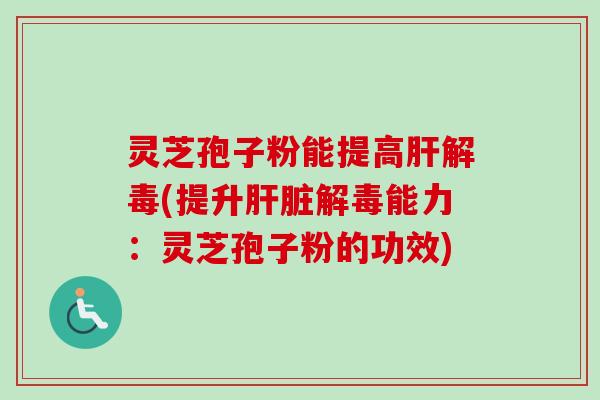 灵芝孢子粉能提高肝解毒(提升肝脏解毒能力:灵芝孢子粉的功效)-第1张图片-卓越灵芝孢子粉 灵芝孢子粉能提高肝解毒(提升肝脏解毒能力:灵芝孢子粉的功效)-第1张图片-卓越灵芝孢子粉