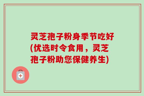 灵芝孢子粉身季节吃好(优选时令食用,灵芝孢子粉助您保健养生)-第1张图片-卓越灵芝孢子粉 灵芝孢子粉身季节吃好(优选时令食用,灵芝孢子粉助您保健养生)-第1张图片-卓越灵芝孢子粉