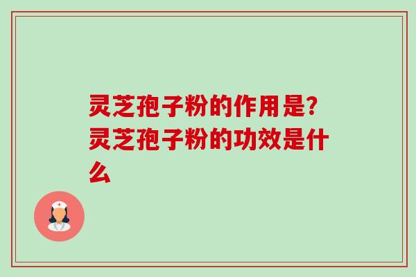 灵芝孢子粉的作用是？灵芝孢子粉的功效是什么-第1张图片-卓越灵芝孢子粉