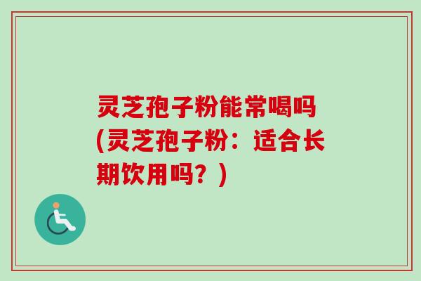灵芝孢子粉能常喝吗 (灵芝孢子粉:适合长期饮用吗?)-第1张图片-卓越灵芝孢子粉 灵芝孢子粉能常喝吗 (灵芝孢子粉:适合长期饮用吗?)-第1张图片-卓越灵芝孢子粉