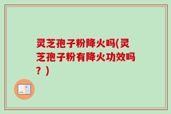 灵芝孢子粉降火吗(灵芝孢子粉有降火功效吗？)-第1张图片-卓越灵芝孢子粉