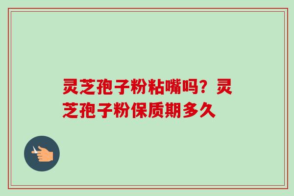 灵芝孢子粉粘嘴吗?灵芝孢子粉保质期多久-第1张图片-卓越灵芝孢子粉 灵芝孢子粉粘嘴吗?灵芝孢子粉保质期多久-第1张图片-卓越灵芝孢子粉