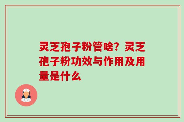 灵芝孢子粉管啥？灵芝孢子粉功效与作用及用量是什么-第1张图片-卓越灵芝孢子粉