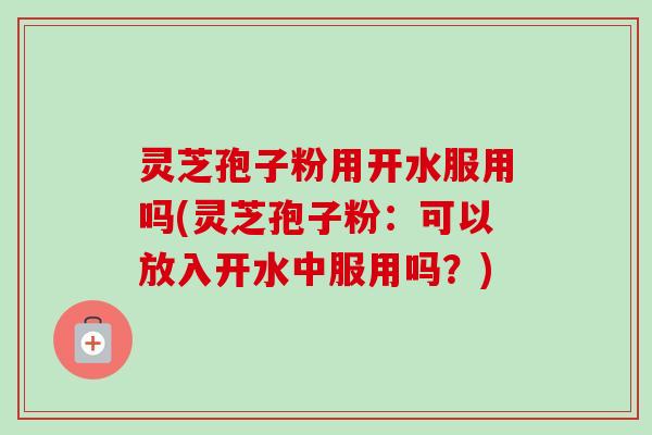 灵芝孢子粉用开水服用吗(灵芝孢子粉:可以放入开水中服用吗?)-第1张图片-卓越灵芝孢子粉 灵芝孢子粉用开水服用吗(灵芝孢子粉:可以放入开水中服用吗?)-第1张图片-卓越灵芝孢子粉