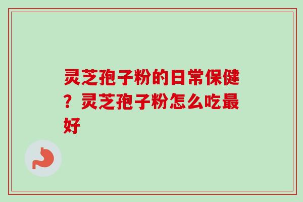 灵芝孢子粉的日常保健？灵芝孢子粉怎么吃最好-第1张图片-卓越灵芝孢子粉