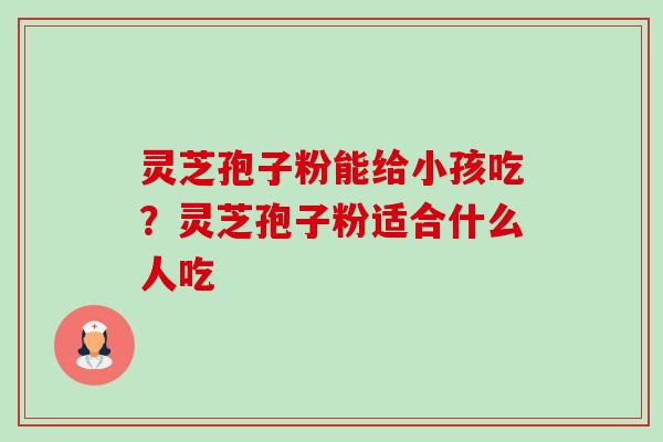 灵芝孢子粉能给小孩吃？灵芝孢子粉适合什么人吃-第1张图片-卓越灵芝孢子粉