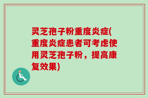 灵芝孢子粉重度炎症(重度炎症患者可考虑使用灵芝孢子粉，提高康复效果)-第1张图片-卓越灵芝孢子粉