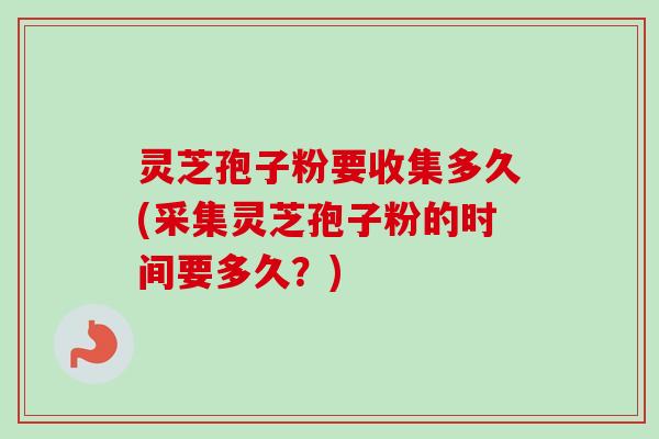 灵芝孢子粉要收集多久(采集灵芝孢子粉的时间要多久？)-第1张图片-卓越灵芝孢子粉