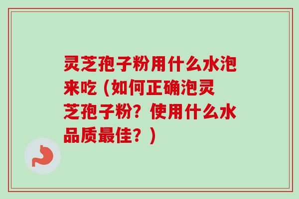 灵芝孢子粉用什么水泡来吃 (如何正确泡灵芝孢子粉？使用什么水品质最佳？)-第1张图片-卓越灵芝孢子粉