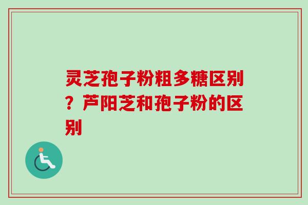 灵芝孢子粉粗多糖区别?芦阳芝和孢子粉的区别-第1张图片-卓越灵芝孢子粉 灵芝孢子粉粗多糖区别?芦阳芝和孢子粉的区别-第1张图片-卓越灵芝孢子粉