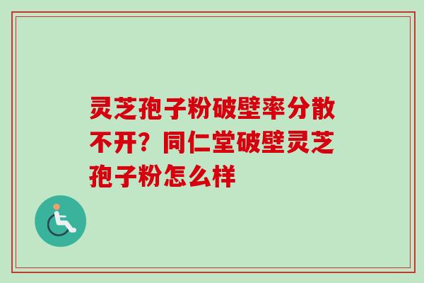 灵芝孢子粉破壁率分散不开?同仁堂破壁灵芝孢子粉怎么样-第1张图片-卓越灵芝孢子粉 灵芝孢子粉破壁率分散不开?同仁堂破壁灵芝孢子粉怎么样-第1张图片-卓越灵芝孢子粉