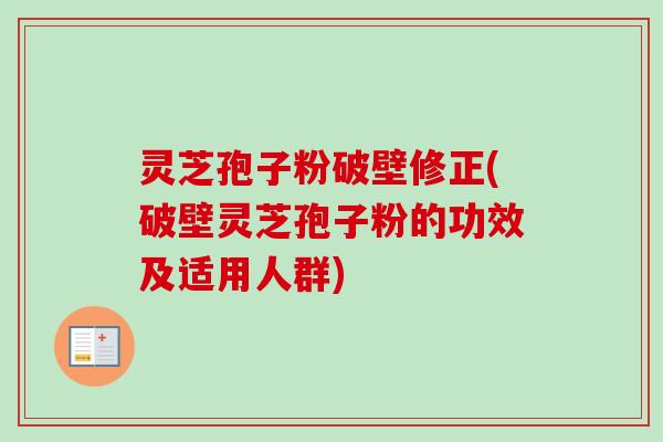 灵芝孢子粉破壁修正(破壁灵芝孢子粉的功效及适用人群)-第1张图片-卓越灵芝孢子粉