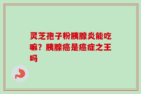 灵芝孢子粉胰腺炎能吃嘛?胰腺癌是癌症之王吗-第1张图片-卓越灵芝孢子粉 灵芝孢子粉胰腺炎能吃嘛?胰腺癌是癌症之王吗-第1张图片-卓越灵芝孢子粉