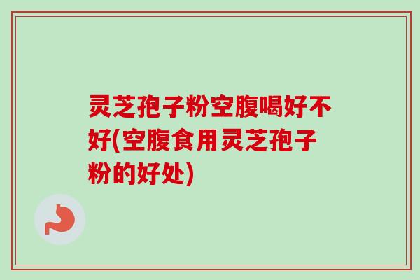 灵芝孢子粉空腹喝好不好(空腹食用灵芝孢子粉的好处)-第1张图片-卓越灵芝孢子粉 灵芝孢子粉空腹喝好不好(空腹食用灵芝孢子粉的好处)-第1张图片-卓越灵芝孢子粉