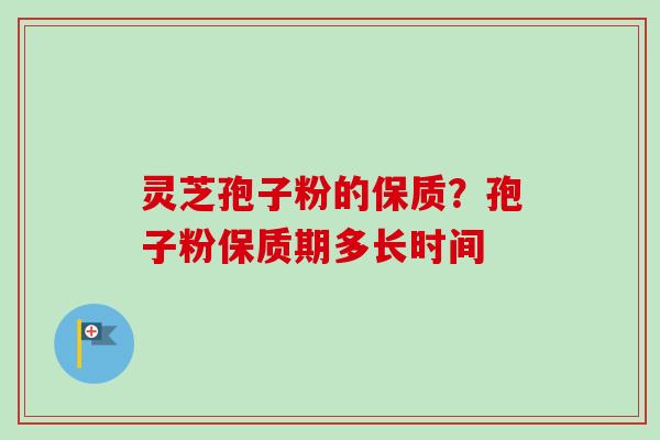 灵芝孢子粉的保质?孢子粉保质期多长时间-第1张图片-卓越灵芝孢子粉 灵芝孢子粉的保质?孢子粉保质期多长时间-第1张图片-卓越灵芝孢子粉