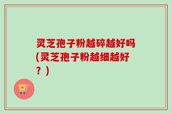 灵芝孢子粉越碎越好吗(灵芝孢子粉越细越好?)-第1张图片-卓越灵芝孢子粉 灵芝孢子粉越碎越好吗(灵芝孢子粉越细越好?)-第1张图片-卓越灵芝孢子粉