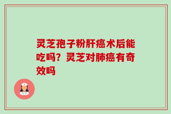灵芝孢子粉肝癌术后能吃吗？灵芝对肺癌有奇效吗-第1张图片-卓越灵芝孢子粉