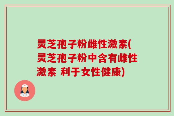 灵芝孢子粉雌性激素(灵芝孢子粉中含有雌性激素 利于女性健康)-第1张图片-卓越灵芝孢子粉 灵芝孢子粉雌性激素(灵芝孢子粉中含有雌性激素 利于女性健康)-第1张图片-卓越灵芝孢子粉