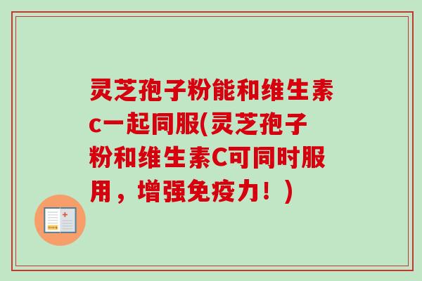 灵芝孢子粉能和维生素c一起同服(灵芝孢子粉和维生素C可同时服用,增强免疫力!)-第1张图片-卓越灵芝孢子粉 灵芝孢子粉能和维生素c一起同服(灵芝孢子粉和维生素C可同时服用,增强免疫力!)-第1张图片-卓越灵芝孢子粉