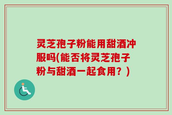 灵芝孢子粉能用甜酒冲服吗(能否将灵芝孢子粉与甜酒一起食用？)-第1张图片-卓越灵芝孢子粉