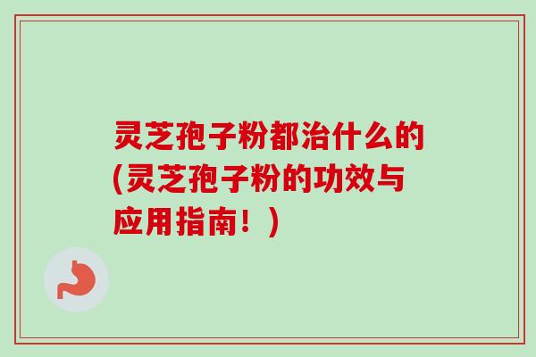 灵芝孢子粉都治什么的(灵芝孢子粉的功效与应用指南！)-第1张图片-卓越灵芝孢子粉