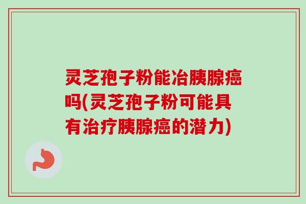 灵芝孢子粉能冶胰腺癌吗(灵芝孢子粉可能具有治疗胰腺癌的潜力)-第1张图片-卓越灵芝孢子粉 灵芝孢子粉能冶胰腺癌吗(灵芝孢子粉可能具有治疗胰腺癌的潜力)-第1张图片-卓越灵芝孢子粉